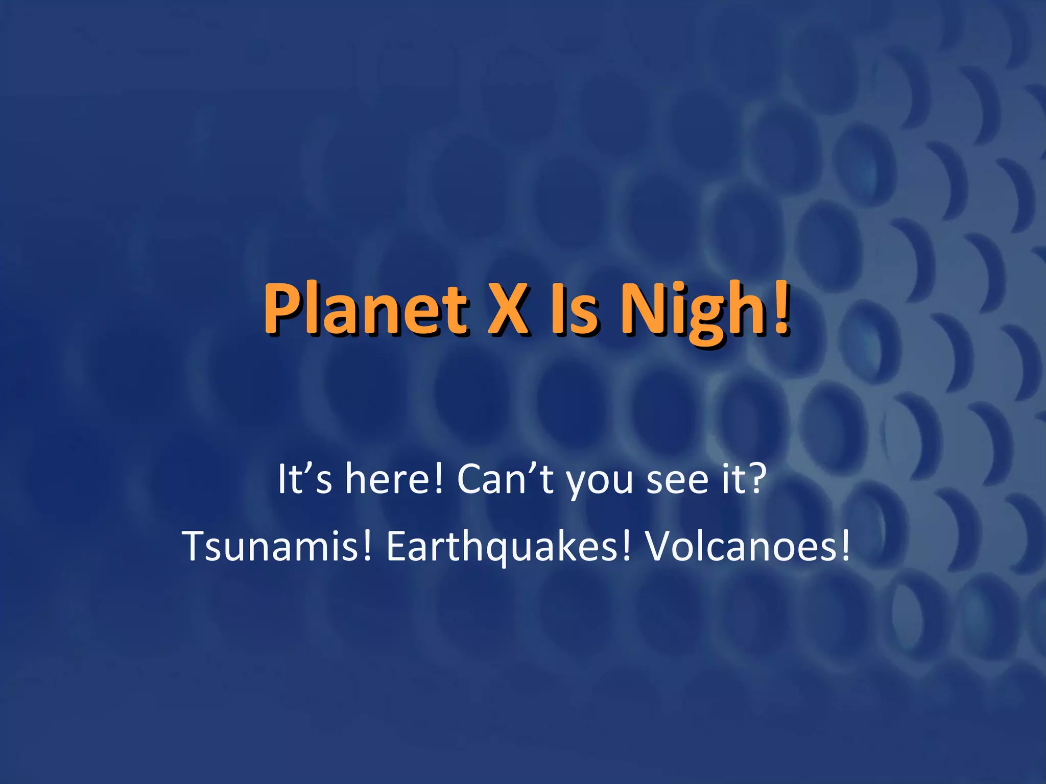 Planet X Is Nigh!
It’s here! Can’t you see it?
Tsunamis! Earthquakes! Volcanoes!

 