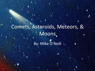 Comets, Asteroids, Meteors, & Moons By: Mike O’Neill 
