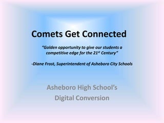 Comets Get Connected
     “Golden opportunity to give our students a
       competitive edge for the 21st Century”

-Diane Frost, Superintendent of Asheboro City Schools




       Asheboro High School’s
         Digital Conversion
 