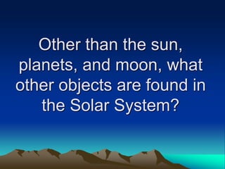 Other than the sun,
planets, and moon, what
other objects are found in
the Solar System?
 