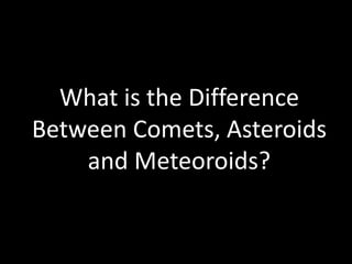 What is the Difference
Between Comets, Asteroids
and Meteoroids?
 