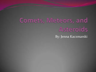 Comets, Meteors, and Asteroids By: Jenna Kaczmarski 