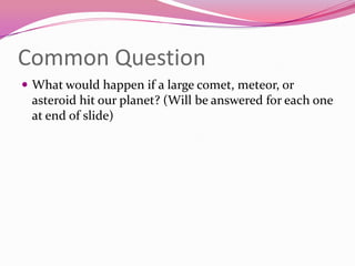 Common QuestionWhat would happen if a large comet, meteor, or asteroid hit our planet? (Will be answered for each one at end of slide)