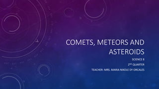 COMETS, METEORS AND
ASTEROIDS
SCIENCE 8
2ND QUARTER
TEACHER: MRS. MARIA NIKOLE DY ORCALES
 
