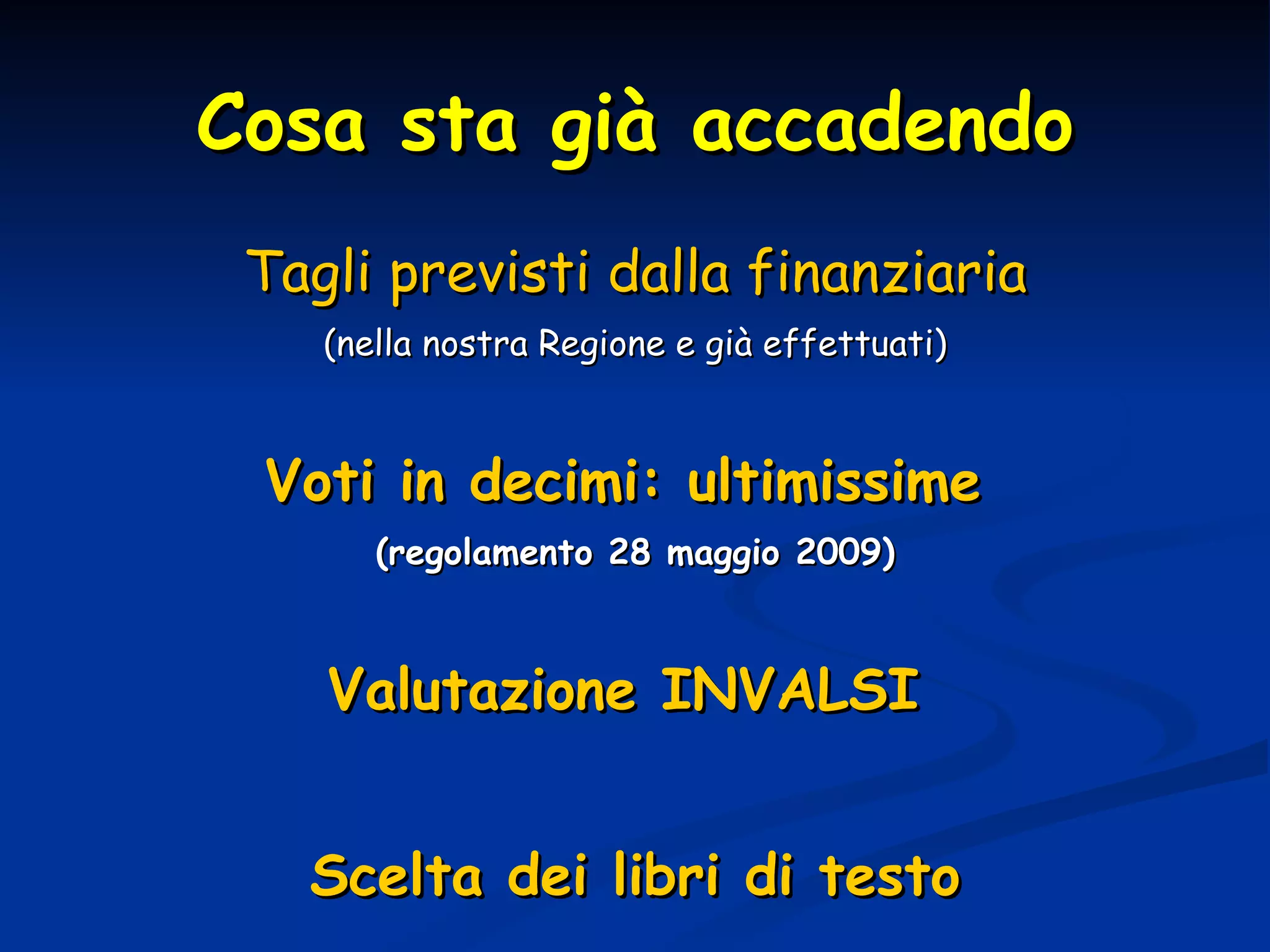 Cosa sta già accadendo Tagli previsti dalla finanziaria (nella nostra Regione e già effettuati) Voti in decimi: ultimissime   (regolamento 28 maggio 2009) Valutazione INVALSI  Scelta dei libri di testo 