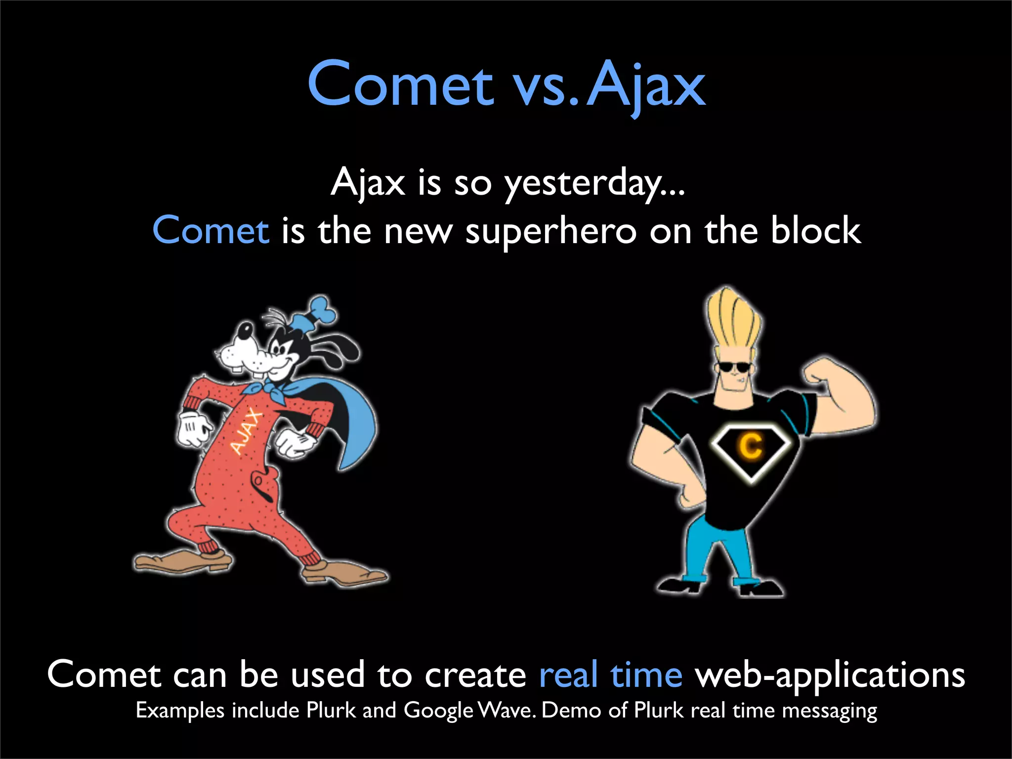 Comet vs. Ajax
                Ajax is so yesterday...
      Comet is the new superhero on the block




Comet can be used to create real time web-applications
     Examples include Plurk and Google Wave. Demo of Plurk real time messaging
 