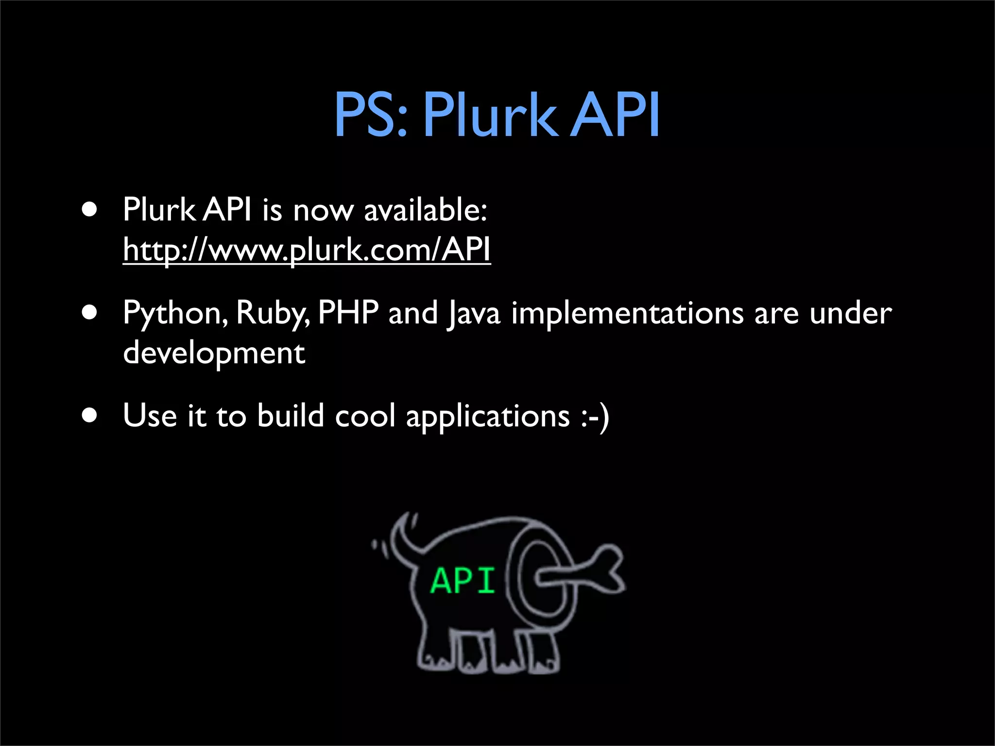 PS: Plurk API
•   Plurk API is now available:
    http://www.plurk.com/API

•   Python, Ruby, PHP and Java implementations are under
    development

•   Use it to build cool applications :-)
 
