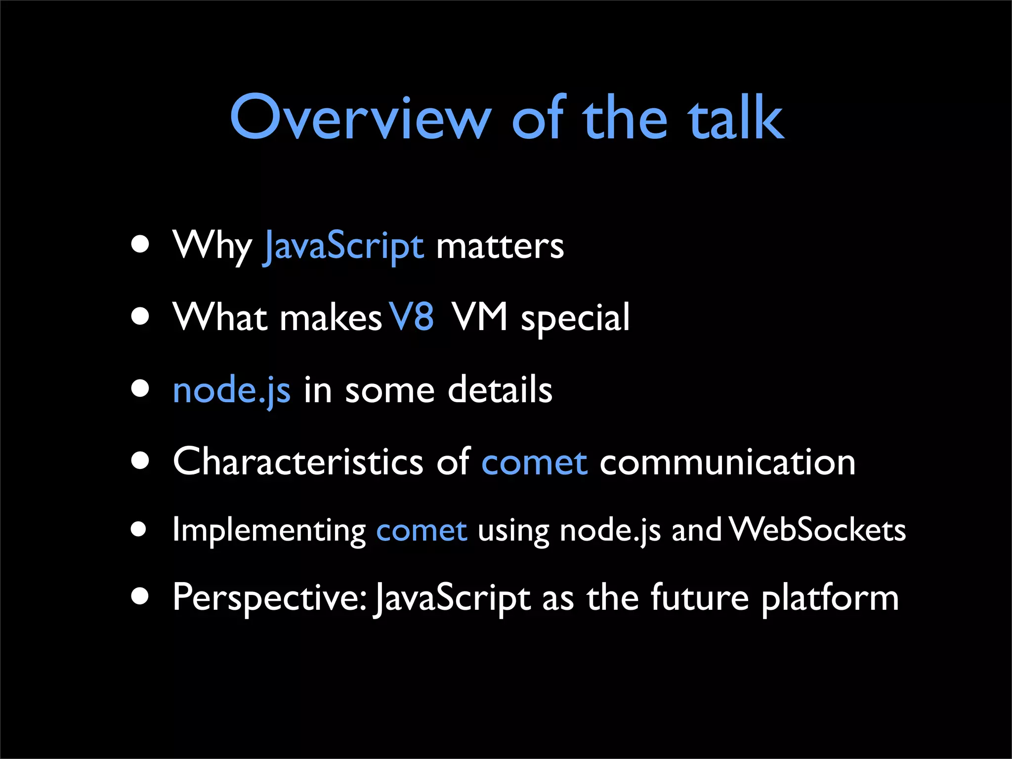 Overview of the talk
• Why JavaScript matters
• What makes V8 VM special
• node.js in some details
• Characteristics of comet communication
•   Implementing comet using node.js and WebSockets

• Perspective: JavaScript as the future platform
 