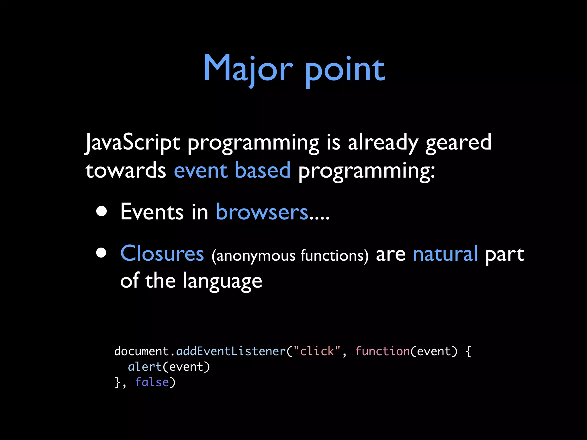 Major point
JavaScript programming is already geared
towards event based programming:
• Events in browsers....
• Closures (anonymous functions) are natural part
   of the language

  document.addEventListener("click", function(event) {
  	 alert(event)
  }, false)
 