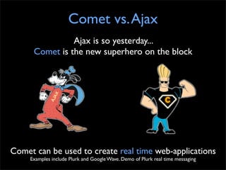 Comet vs. Ajax
                Ajax is so yesterday...
      Comet is the new superhero on the block




Comet can be used to create real time web-applications
     Examples include Plurk and Google Wave. Demo of Plurk real time messaging
 