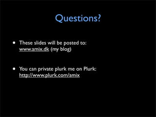 Questions?

•   These slides will be posted to:
    www.amix.dk (my blog)


•   You can private plurk me on Plurk:
    http://www.plurk.com/amix
 