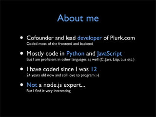 About me
•   Cofounder and lead developer of Plurk.com
    Coded most of the frontend and backend


• Mostly code in Pytho...