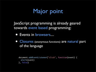 Major point
JavaScript programming is already geared
towards event based programming:
• Events in browsers....
• Closures ...