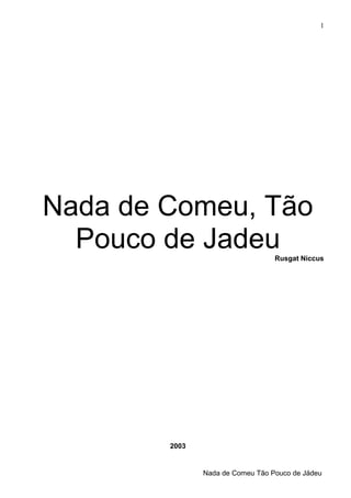 Nada de Comeu, Tão
Pouco de JadeuRusgat Niccus
2003
Nada de Comeu Tão Pouco de Jádeu
1
 