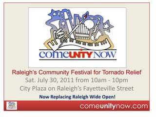 Raleigh’s Community Festival for Tornado Relief Sat. July 30, 2011 from 10am - 10pm City Plaza on Raleigh’s Fayetteville Street Now Replacing Raleigh Wide Open! comeunitynow.com 