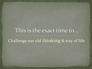Challenge our old thinking & way of life
 