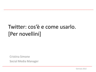 Twitter: cos’è e come usarlo.
[Per novellini]


Cristina Simone
Social Media Manager

                            Gennaio 2012
 