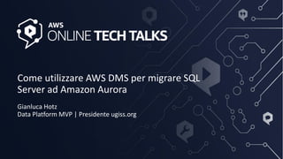 Come utilizzare AWS DMS per migrare SQL
Server ad Amazon Aurora
Gianluca Hotz
Data Platform MVP | Presidente ugiss.org
 