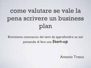 come valutare se vale la
pena scrivere un business
          plan
Brevissimo canovaccio dei temi da approfondire se stai
          pensando di fare una Start-up



                                     Antonio Tresca
 