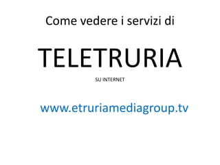 Come vedere i servizi di TELETRURIA SU INTERNET www.etruriamediagroup.tv 