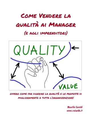 Come Vendere la
qualità ai Manager
(e agli imprenditori)
ovvero come far digerire la qualità e le proposte di
miglioramento a tutta l’organizzazione!
Maurilio Savoldi
www.value4b.it
 