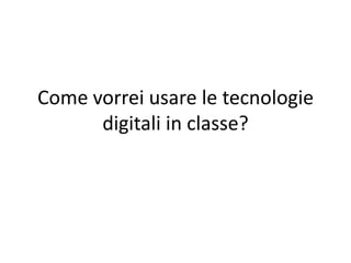 Come vorrei usare le tecnologie
      digitali in classe?
 