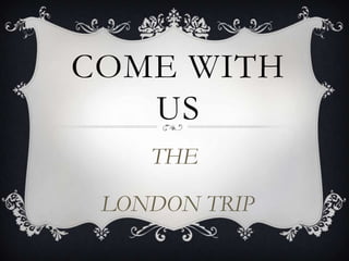 COME WITH
   US
    THE

 LONDON TRIP
 