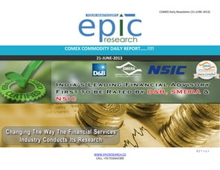 COMEX Daily Newsletter (21-JUNE-2013)
1 | P a g e
WWW.EPICRESEARCH.CO
CALL: +917316642300
COMEX COMMODITY DAILY REPORT……!!!!
21-JUNE-2013
 