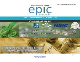 COMEX Weekly Newsletter (10-JUNE-2013)
1 | P a g e
WWW.EPICRESEARCH.CO
CALL: +917316642300
COMEX COMMODITY WEEKLY REPORT……!!!!
10th
-JUNE-2013 to 15th
-JUNE-2013
 