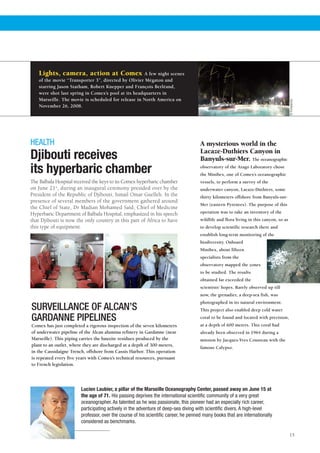 Lights, camera, action at Comex                  A few night scenes
    of the movie “Transporter 3”, directed by Olivier Mégaton and
    starring Jason Statham, Robert Knepper and François Berléand,
    were shot last spring in Comex’s pool at its headquarters in
    Marseille. The movie is scheduled for release in North America on




                                                                                                                                       © Europacorp
    November 26, 2008.




HEALTH                                                                               A mysterious world in the
                                                                                     Lacaze-Duthiers Canyon in
Djibouti receives                                                                    Banyuls-sur-Mer. The oceanographic
its hyperbaric chamber                                                               observatory of the Arago Laboratory chose
                                                                                     the Minibex, one of Comex’s oceanographic
The Balbala Hospital received the keys to its Comex hyperbaric chamber               vessels, to perform a survey of the
on June 21st, during an inaugural ceremony presided over by the                      underwater canyon, Lacaze-Duthiers, some
President of the Republic of Djibouti, Ismail Omar Guelleh. In the                   thirty kilometers offshore from Banyuls-sur-
presence of several members of the government gathered around
                                                                                     Mer (eastern Pyrenees). The purpose of this
the Chief of State, Dr Madian Mohamed Saïd, Chief of Medicine
Hyperbaric Department of Balbala Hospital, emphasized in his speech                  operation was to take an inventory of the
that Djibouti is now the only country in this part of Africa to have                 wildlife and flora living in this canyon, so as
this type of equipment.                                                              to develop scientific research there and
                                                                                     establish long-term monitoring of the
                                                                                     biodiversity. Onboard
                                                                                     Minibex, about fifteen
                                                                                     specialists from the
                                                                                     observatory mapped the zones
                                                                                     to be studied. The results
                                                                                     obtained far exceeded the
                                                                                     scientists’ hopes. Rarely observed up till
                                                                                     now, the grenadier, a deep-sea fish, was
                                                                                     photographed in its natural environment.
SURVEILLANCE OF ALCAN’S                                                              This project also enabled deep cold water

GARDANNE PIPELINES                                                                   coral to be found and located with precision,
Comex has just completed a rigorous inspection of the seven kilometers               at a depth of 600 meters. This coral had
of underwater pipeline of the Alcan alumina refinery in Gardanne (near               already been observed in 1964 during a
Marseille). This piping carries the bauxite residues produced by the                 mission by Jacques-Yves Cousteau with the
plant to an outlet, where they are discharged at a depth of 300 meters,
                                                                                     famous Calypso.
in the Cassidaigne Trench, offshore from Cassis Harbor. This operation
is repeated every five years with Comex’s technical resources, pursuant
to French legislation.




                        Lucien Laubier, a pillar of the Marseille Oceanography Center, passed away on June 15 at
                        the age of 71. His passing deprives the international scientific community of a very great
                        oceanographer. As talented as he was passionate, this pioneer had an especially rich career,
                        participating actively in the adventure of deep-sea diving with scientific divers. A high-level
                        professor, over the course of his scientific career, he penned many books that are internationally
                        considered as benchmarks.

                                                                                                                                       15
 