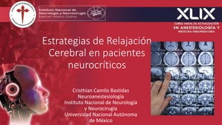 Estrategias de Relajación
Cerebral en pacientes
neurocríticos
Cristhian Camilo Bastidas
Neuroanestesiología
Instituto Nacional de Neurología
y Neurocirugía
Universidad Nacional Autónoma
de México
 