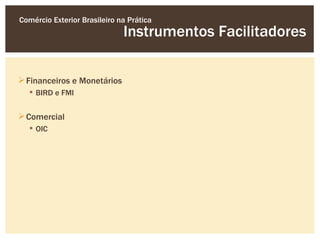 Comércio Exterior Brasileiro na Prática
                              Instrumentos Facilitadores

 Financeiros e Monetários
   BIRD e FMI


 Comercial
   OIC
 