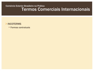 Comércio Exterior Brasileiro na Prática
               Termos Comerciais Internacionais

 INCOTERMS
   Formas contratuais
 