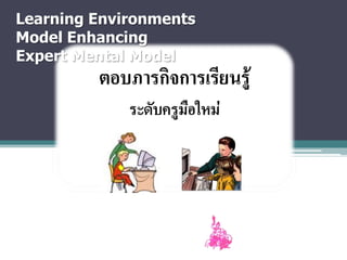 Learning Environments
Model Enhancing
Expert Mental Model
 