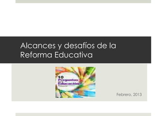 Alcances y desafíos de la
Reforma Educativa
Febrero, 2013
 