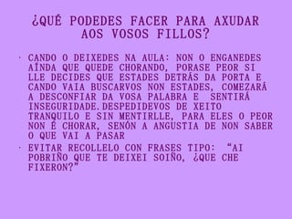¿QUÉ PODEDES FACER PARA AXUDAR AOS VOSOS FILLOS? <ul><li>CANDO O DEIXEDES NA AULA: NON O ENGANEDES AÍNDA QUE QUEDE CHORAND...