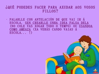 ¿QUÉ PODEDES FACER PARA AXUDAR AOS VOSOS FILLOS? <ul><li>FALARLLE CON ANTELACIÓN DE QUE VAI IR Á ESCOLA,  SEN CREARLLE UNH...
