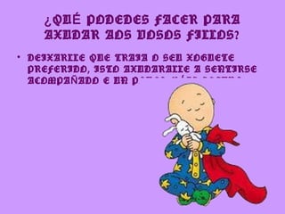 ¿ QU É PODEDES FACER PARA
    AXUDAR AOS VOSOS FILLOS?
• DEIXARLLE QUE TRAIA O SEU XOGUETE
  PREFERIDO, ISTO AXUDARALLE A SENTIRSE
  ACOMPA Ñ ADO E UN POUCO M Á IS SEGURO.
 
