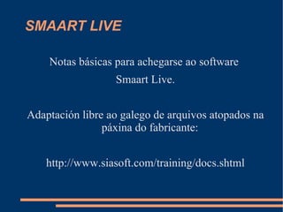 SMAART LIVE

    Notas básicas para achegarse ao software
                  Smaart Live.


Adaptación libre ao galego de arquivos atopados na
                páxina do fabricante:


    http://www.siasoft.com/training/docs.shtml
 