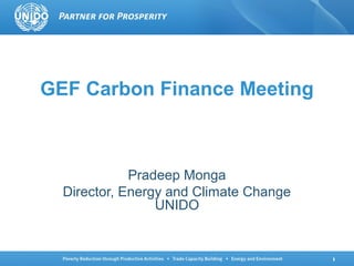1
GEF Carbon Finance Meeting
Pradeep Monga
Director, Energy and Climate Change
UNIDO
 