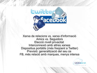 Xarxa de relacions vs. xarxa d'informació Amics vs. Seguidors Elecció nivell privacitat  Interconnexió amb altres xarxes Dispositius portàtils (més freqüent a Twitter) Previsió: generalització del seu ús  FB, més relació amb marques, menys intensa 
