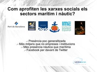 Com aprofiten les xarxes socials els sectors marítim i nàutic? .- Presència poc generalitzada .- Més mitjans que no empreses i institucions .- Més presència nàutica que marítima .- Facebook per davant de Twitter (informació, notícies del sector, iniciatives del port) A Twitter...la presència és encara més escassa. HI ha mitjans del sector: @Diariodelpuerto A Twitter...la presència és encara més escassa. HI ha mitjans del sector: @Diariodelpuerto 