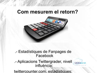 Com mesurem el retorn? .- Estadístiques de Fanpages de Facebook .- Aplicacions Twittergrader, nivell influència;  twittercounter.com, estadístiques; twitteranalyzer, etc.  .- Google Analytics o Piwik per analitzar el trànsit al web 