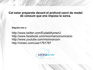 Cal estar preparats davant el profund canvi de model de consum que ens imposa la xarxa. Segueix-nos a:  http://www.twitter.com/EudaldAymeriJ http://www.facebook.com/monmarcomunicacio http://www.youtube.com/monmarcom http://vimeo.com/user1761787 