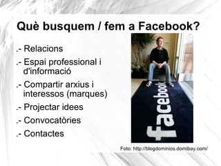 Què busquem / fem a Facebook? .- Relacions .- Espai professional i d'informació .- Compartir arxius i interessos (marques) .- Projectar idees .- Convocatòries .- Contactes Foto: http://blogdominios.domibay.com/ 