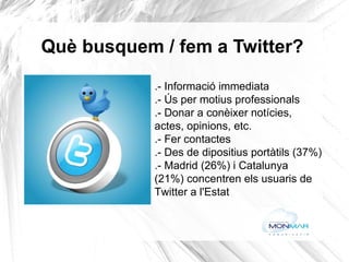 Què busquem / fem a Twitter? .- Informació immediata .- Ús per motius professionals .- Donar a conèixer notícies,  actes, opinions, etc. .- Fer contactes .- Des de dipositius portàtils (37%) .- Madrid (26%) i Catalunya  (21%) concentren els usuaris de Twitter a l'Estat 