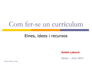 Com fer-se un currículum
Eines, idees i recursos
Àmbit Laboral
Gener – Juny 2014
Sylvie Pérez Lima
 