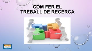COM FER EL
TREBALL DE RECERCA
 
