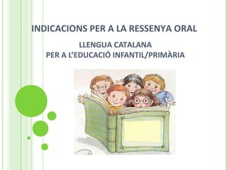 INDICACIONS PER A LA RESSENYA ORAL
LLENGUA CATALANA
PER A L’EDUCACIÓ INFANTIL/PRIMÀRIA
 