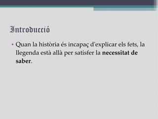 Introducció Quan la història és incapaç d'explicar els fets, la llegenda està allà per satisfer la  necessitat de saber . 